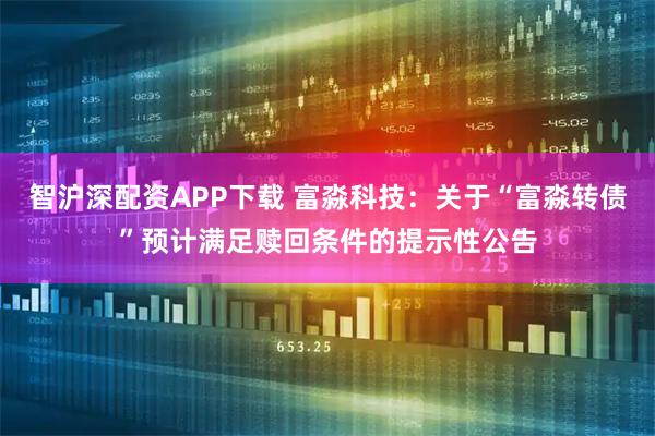 智沪深配资APP下载 富淼科技：关于“富淼转债”预计满足赎回条件的提示性公告