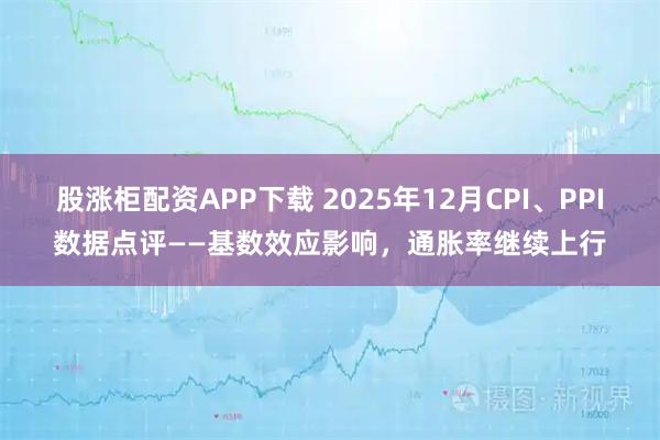 股涨柜配资APP下载 2025年12月CPI、PPI数据点评——基数效应影响，通胀率继续上行